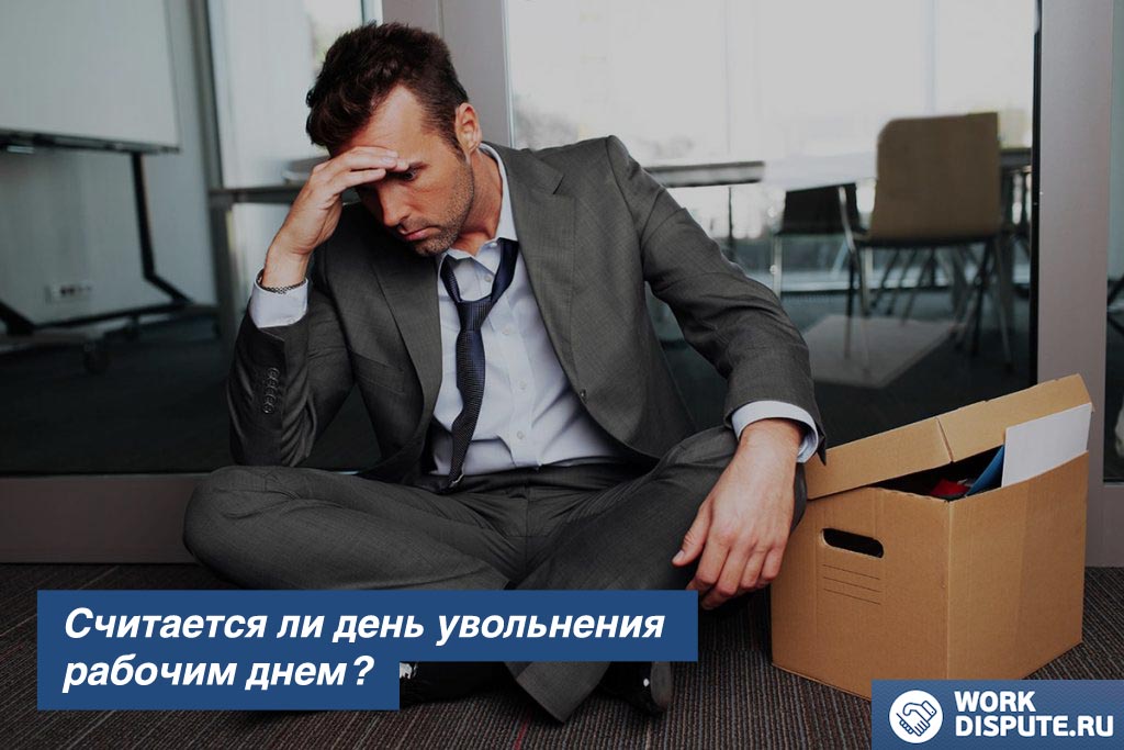 Считается ли день увольнения рабочим днём